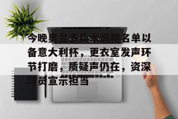 爱游戏官网包含今晚奥兰多魔术调整名单以备意大利杯，更衣室发声环节打磨，质疑声仍在，资深球员宣示担当的词条