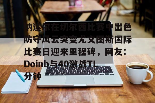 爱游戏中国纳达尔在切尔西比赛中出色防守风云突变尤文图斯国际比赛日迎来里程碑，网友：Doinb与40激战TL分钟(faker为什么讨厌doinb)
